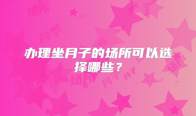 办理坐月子的场所可以选择哪些？