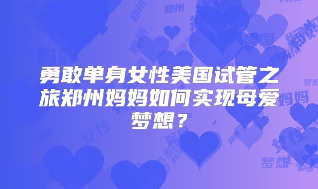 勇敢单身女性美国试管之旅郑州妈妈如何实现母爱梦想？