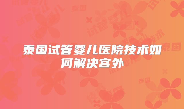 泰国试管婴儿医院技术如何解决宫外