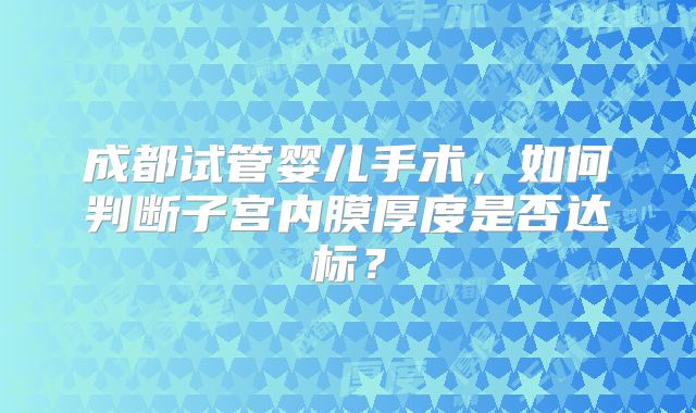 成都试管婴儿手术，如何判断子宫内膜厚度是否达标？