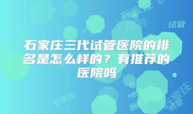 石家庄三代试管医院的排名是怎么样的？有推荐的医院吗