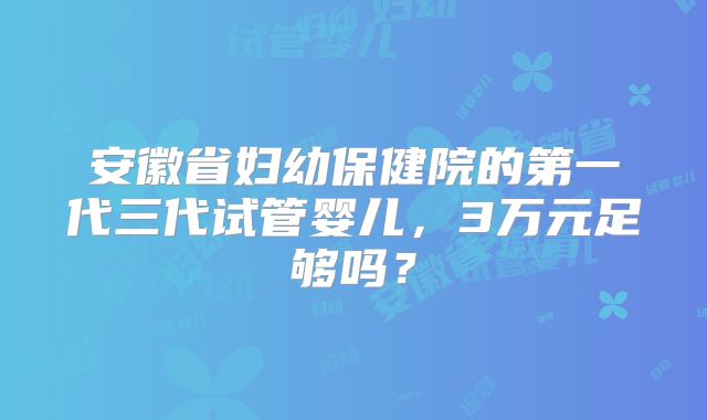安徽省妇幼保健院的第一代三代试管婴儿，3万元足够吗？