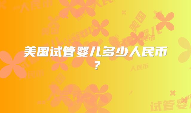 美国试管婴儿多少人民币？