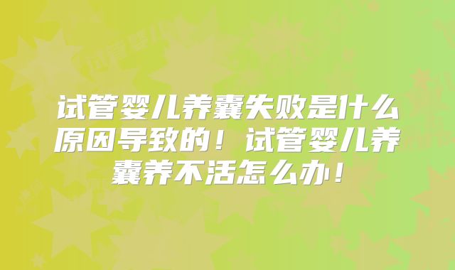 试管婴儿养囊失败是什么原因导致的！试管婴儿养囊养不活怎么办！