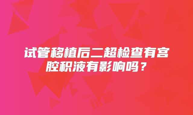 试管移植后二超检查有宫腔积液有影响吗?