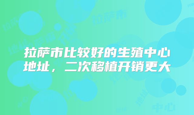 拉萨市比较好的生殖中心地址，二次移植开销更大