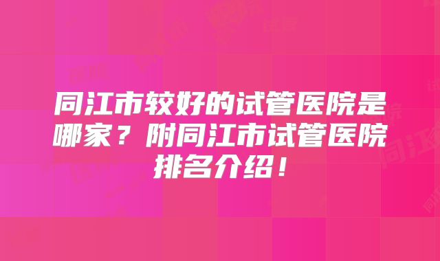 同江市较好的试管医院是哪家？附同江市试管医院排名介绍！