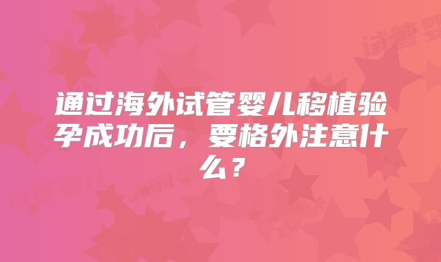 通过海外试管婴儿移植验孕成功后，要格外注意什么？