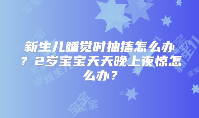 新生儿睡觉时抽搐怎么办？2岁宝宝天天晚上夜惊怎么办？