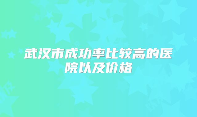 武汉市成功率比较高的医院以及价格