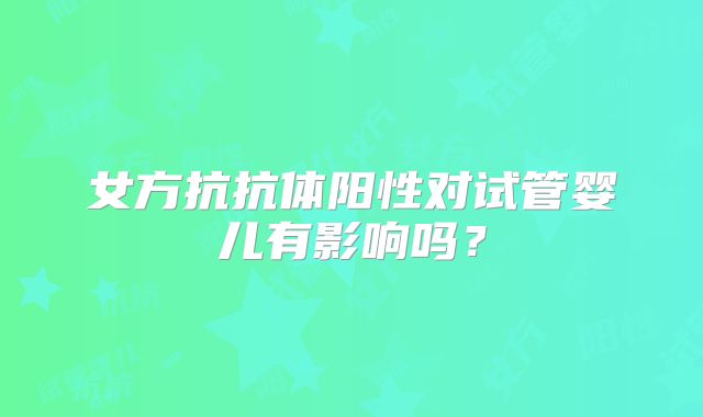 女方抗抗体阳性对试管婴儿有影响吗?