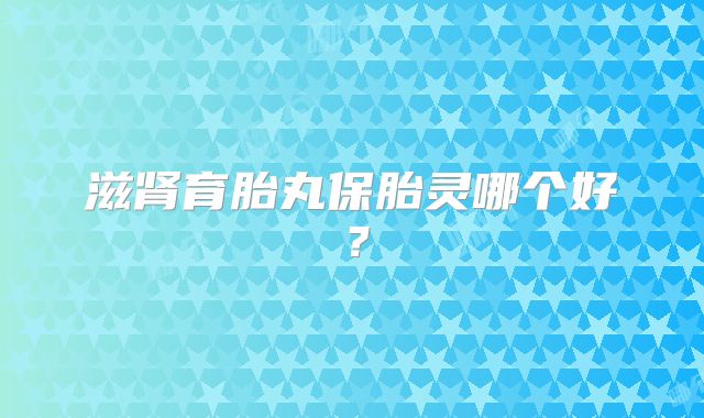 滋肾育胎丸保胎灵哪个好?