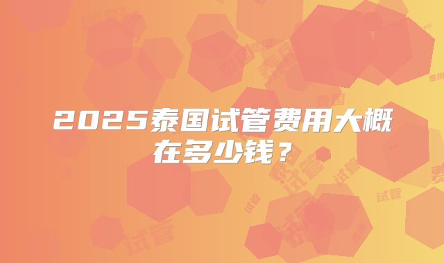 2025泰国试管费用大概在多少钱？