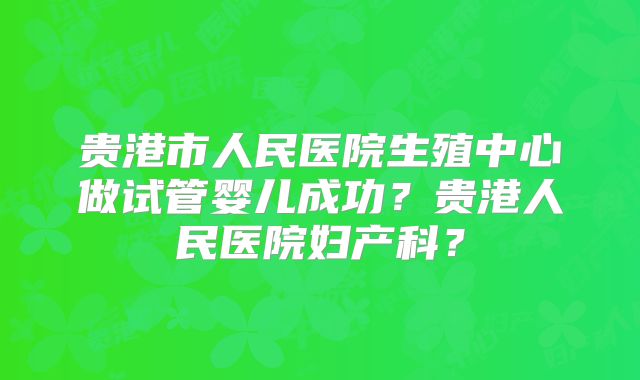 贵港市人民医院生殖中心做试管婴儿成功？贵港人民医院妇产科？