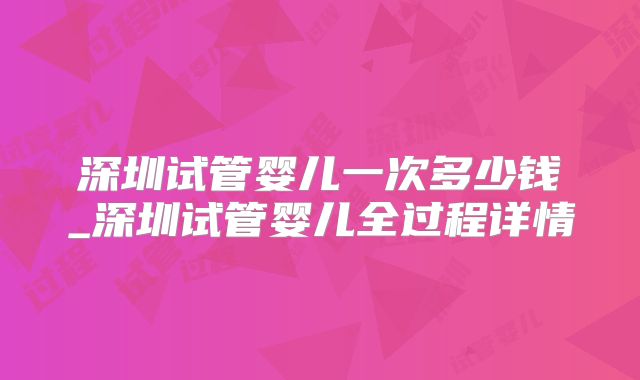 深圳试管婴儿一次多少钱_深圳试管婴儿全过程详情