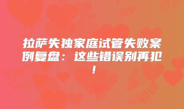 拉萨失独家庭试管失败案例复盘：这些错误别再犯！