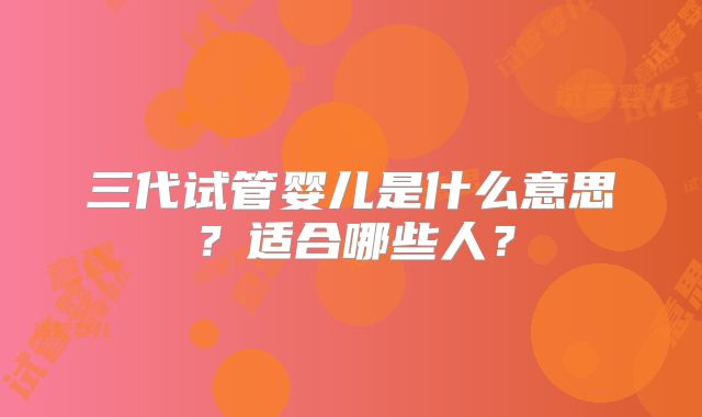 三代试管婴儿是什么意思？适合哪些人？