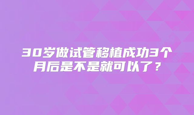 30岁做试管移植成功3个月后是不是就可以了？