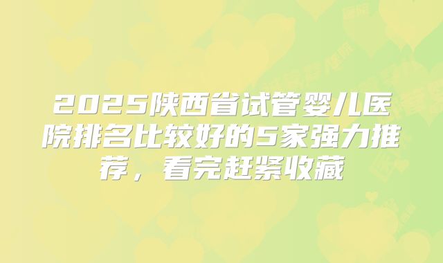 2025陕西省试管婴儿医院排名比较好的5家强力推荐，看完赶紧收藏