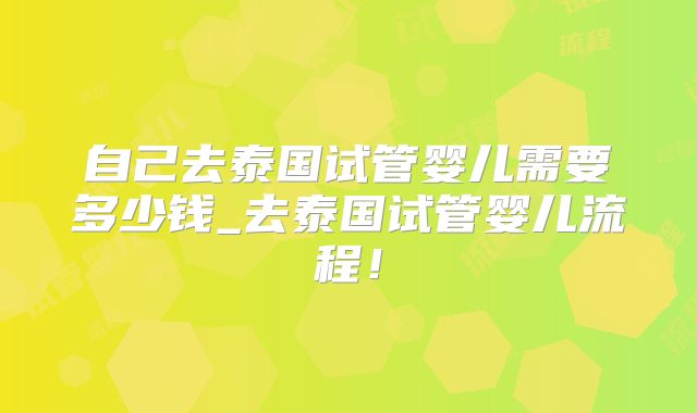 自己去泰国试管婴儿需要多少钱_去泰国试管婴儿流程！