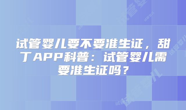 试管婴儿要不要准生证,甜丁APP科普:试管婴儿需要准生证吗?