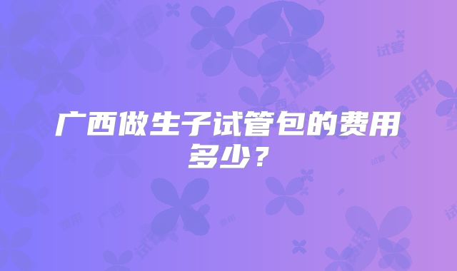 广西做生子试管包的费用多少？