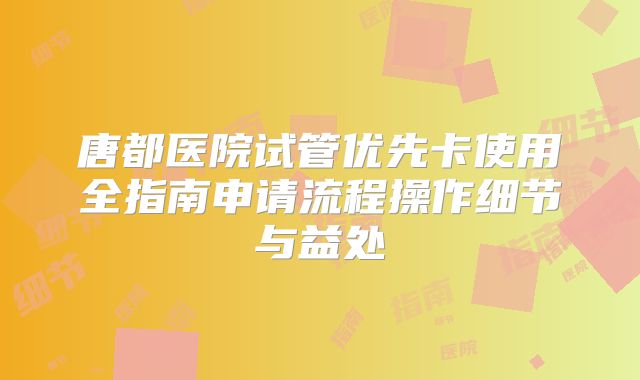 唐都医院试管优先卡使用全指南申请流程操作细节与益处