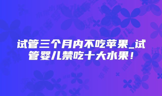 试管三个月内不吃苹果_试管婴儿禁吃十大水果！