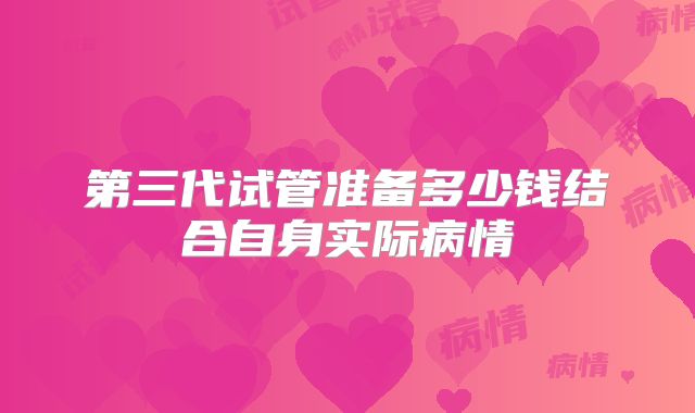 第三代试管准备多少钱结合自身实际病情