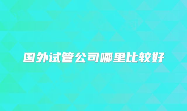 国外试管公司哪里比较好