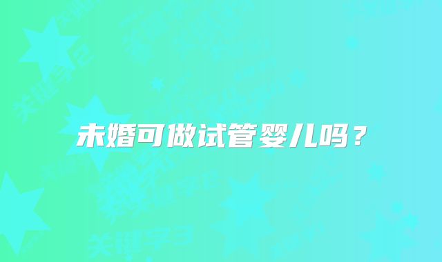 未婚可做试管婴儿吗？