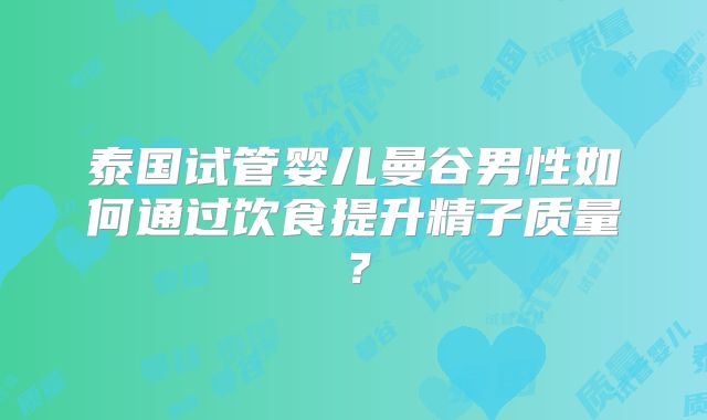 泰国试管婴儿曼谷男性如何通过饮食提升精子质量？