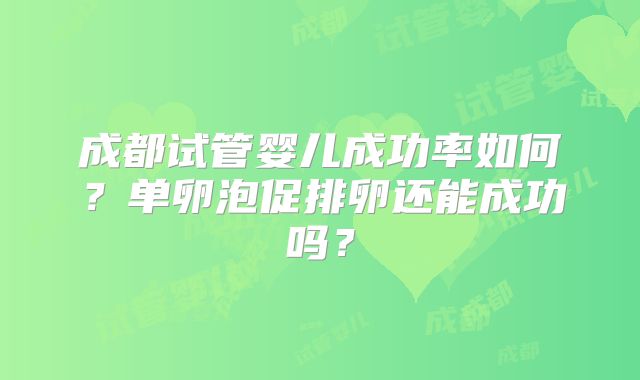 成都试管婴儿成功率如何？单卵泡促排卵还能成功吗？