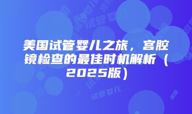 美国试管婴儿之旅，宫腔镜检查的最佳时机解析（2025版）