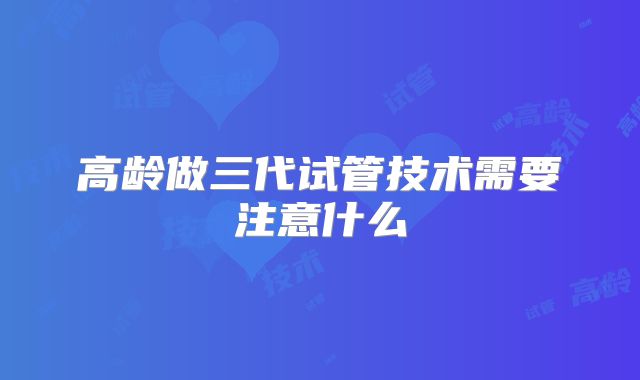 高龄做三代试管技术需要注意什么