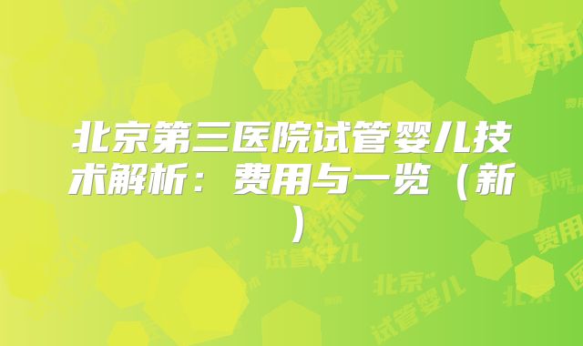 北京第三医院试管婴儿技术解析：费用与一览（新）