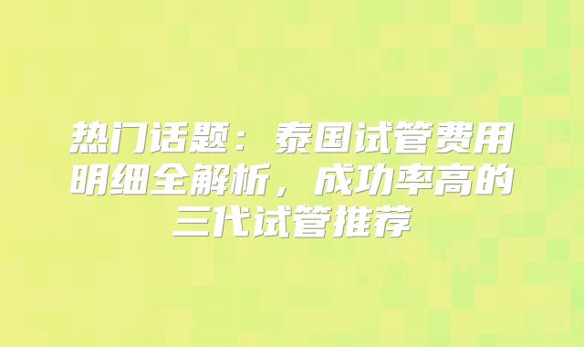 热门话题：泰国试管费用明细全解析，成功率高的三代试管推荐