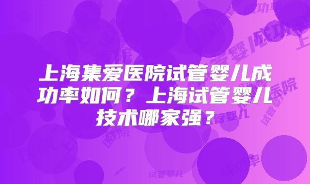 上海集爱医院试管婴儿成功率如何？上海试管婴儿技术哪家强？