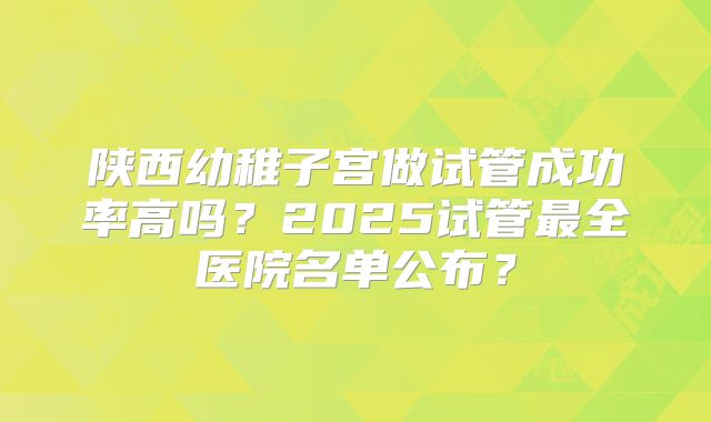 陕西幼稚子宫做试管成功率高吗？2025试管最全医院名单公布？