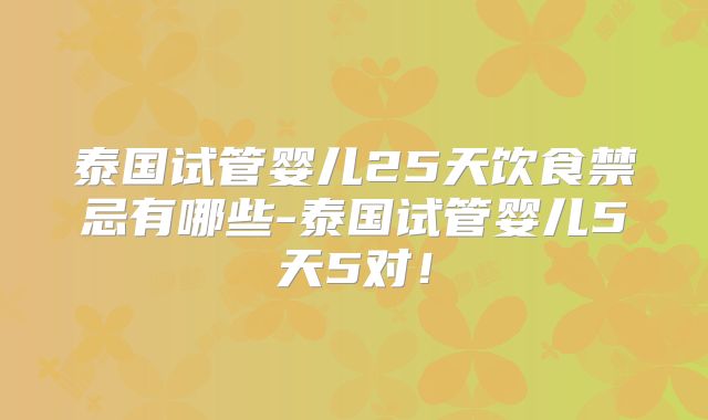 泰国试管婴儿25天饮食禁忌有哪些-泰国试管婴儿5天5对！