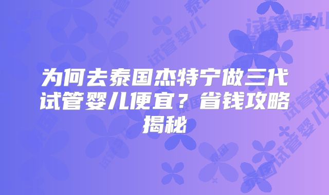 为何去泰国杰特宁做三代试管婴儿便宜？省钱攻略揭秘