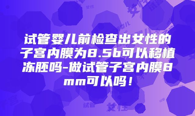 试管婴儿前检查出女性的子宫内膜为8.5b可以移植冻胚吗-做试管子宫内膜8mm可以吗！