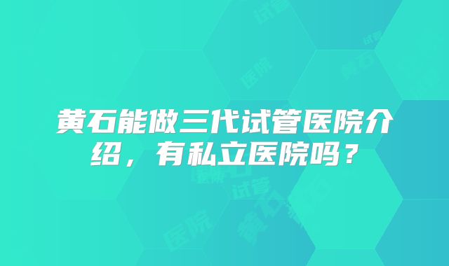 黄石能做三代试管医院介绍，有私立医院吗？