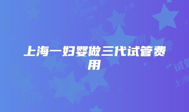 上海一妇婴做三代试管费用