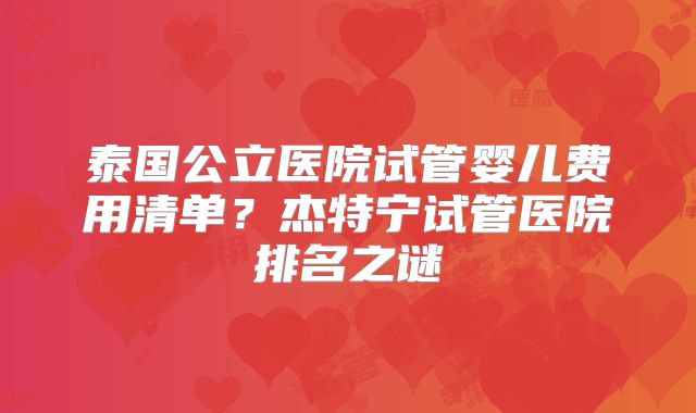泰国公立医院试管婴儿费用清单？杰特宁试管医院排名之谜