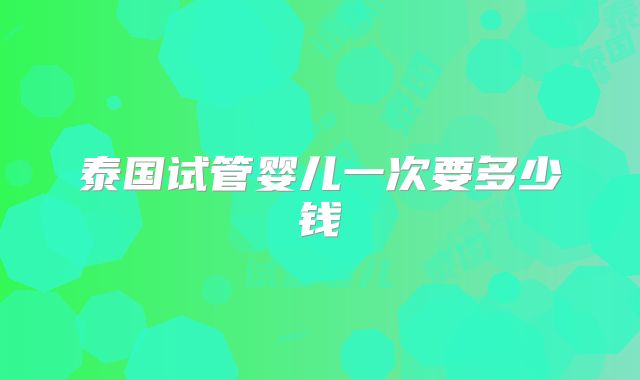 泰国试管婴儿一次要多少钱