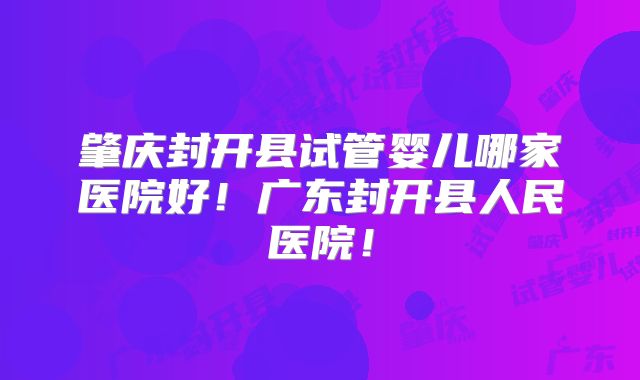 肇庆封开县试管婴儿哪家医院好!广东封开县人民医院!
