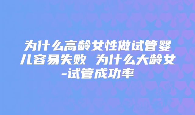 为什么高龄女性做试管婴儿容易失败 为什么大龄女-试管成功率