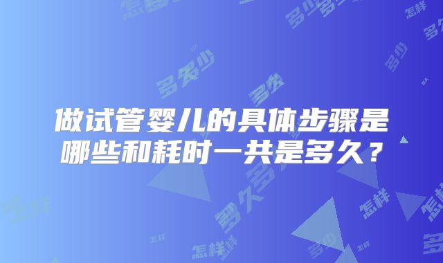 做试管婴儿的具体步骤是哪些和耗时一共是多久?