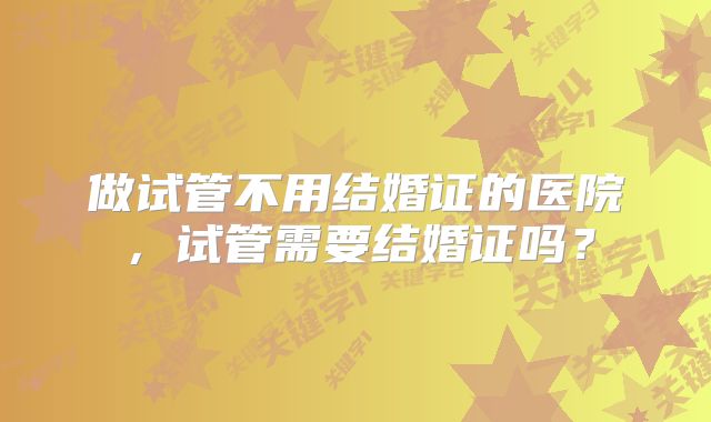 做试管不用结婚证的医院，试管需要结婚证吗？